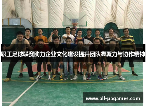职工足球联赛助力企业文化建设提升团队凝聚力与协作精神