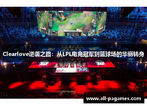 Clearlove逆袭之路：从LPL电竞冠军到篮球场的华丽转身