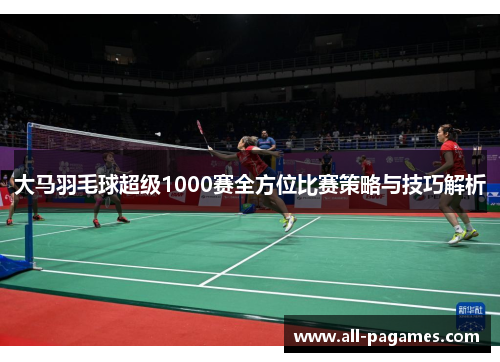 大马羽毛球超级1000赛全方位比赛策略与技巧解析