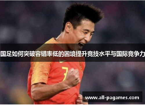 国足如何突破容错率低的困境提升竞技水平与国际竞争力