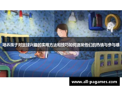 培养孩子对足球兴趣的实用方法和技巧如何激发他们的热情与参与感