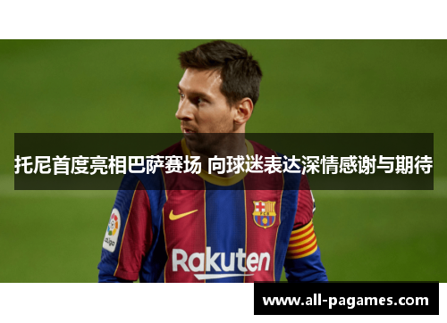 托尼首度亮相巴萨赛场 向球迷表达深情感谢与期待