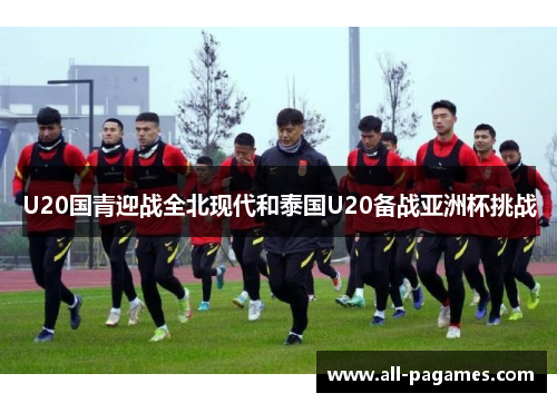 U20国青迎战全北现代和泰国U20备战亚洲杯挑战