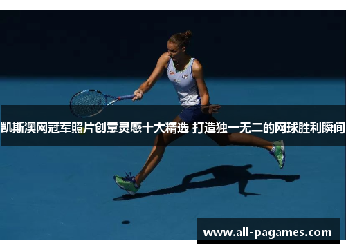 凯斯澳网冠军照片创意灵感十大精选 打造独一无二的网球胜利瞬间