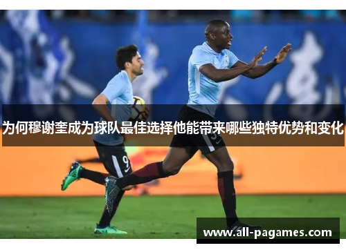 为何穆谢奎成为球队最佳选择他能带来哪些独特优势和变化