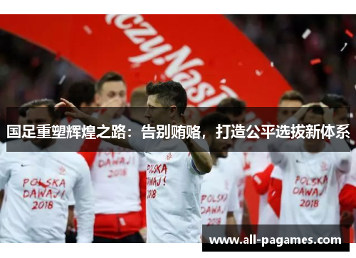 国足重塑辉煌之路：告别贿赂，打造公平选拔新体系
