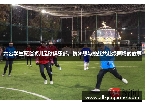 六名学生受邀试训足球俱乐部，携梦想与挑战共赴绿茵场的故事