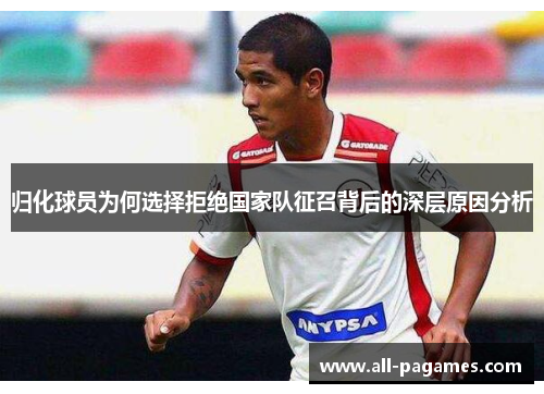 归化球员为何选择拒绝国家队征召背后的深层原因分析