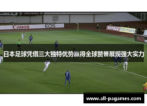 日本足球凭借三大独特优势赢得全球赞誉展现强大实力