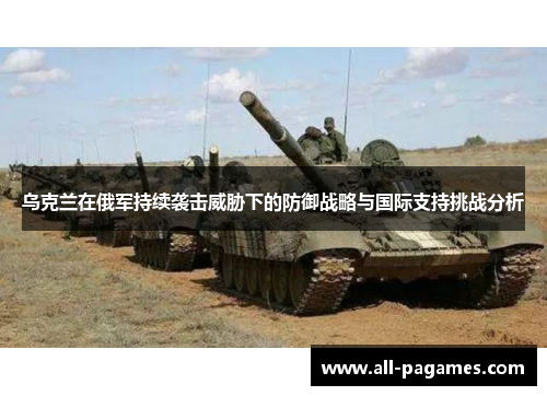 乌克兰在俄军持续袭击威胁下的防御战略与国际支持挑战分析