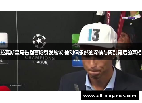 拉莫斯皇马告别言论引发热议 他对俱乐部的深情与离别背后的真相