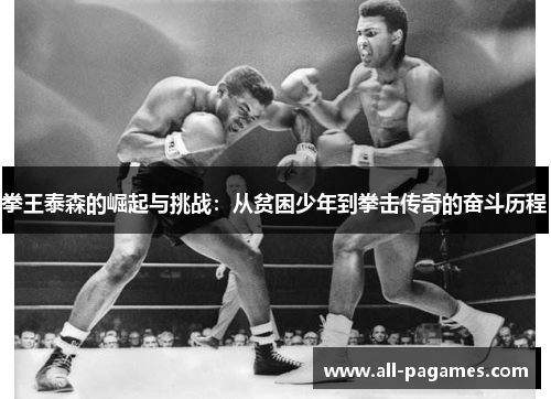 拳王泰森的崛起与挑战：从贫困少年到拳击传奇的奋斗历程