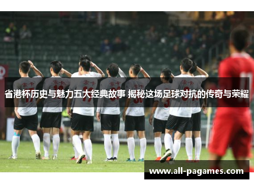 省港杯历史与魅力五大经典故事 揭秘这场足球对抗的传奇与荣耀