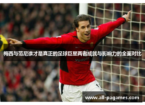 梅西与范尼谁才是真正的足球巨星两者成就与影响力的全面对比