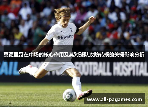 莫德里奇在中场的核心作用及其对球队攻防转换的关键影响分析