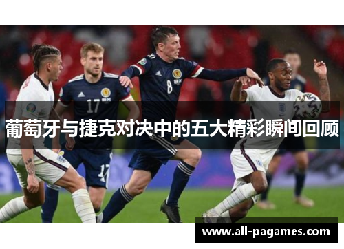 葡萄牙与捷克对决中的五大精彩瞬间回顾