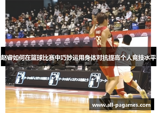 赵睿如何在篮球比赛中巧妙运用身体对抗提高个人竞技水平 赵睿如何在篮球比赛中巧妙运用身体对抗提高个人竞技水平
