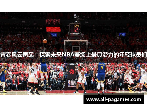 青春风云再起:探索未来NBA赛场上最具潜力的年轻球员们 青春风云再起:探索未来NBA赛场上最具潜力的年轻球员们
