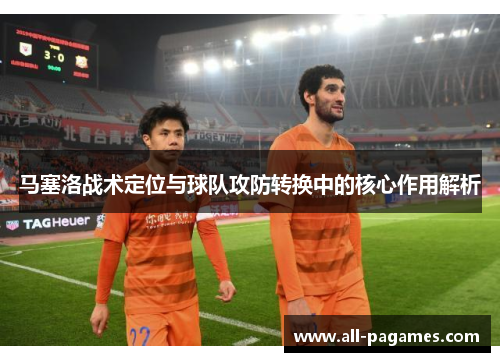 马塞洛战术定位与球队攻防转换中的核心作用解析 马塞洛战术定位与球队攻防转换中的核心作用解析