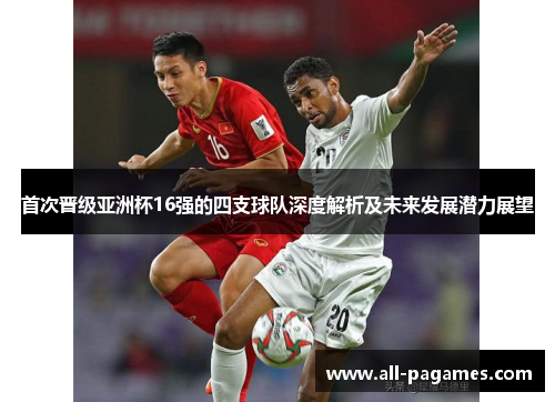 首次晋级亚洲杯16强的四支球队深度解析及未来发展潜力展望 首次晋级亚洲杯16强的四支球队深度解析及未来发展潜力展望