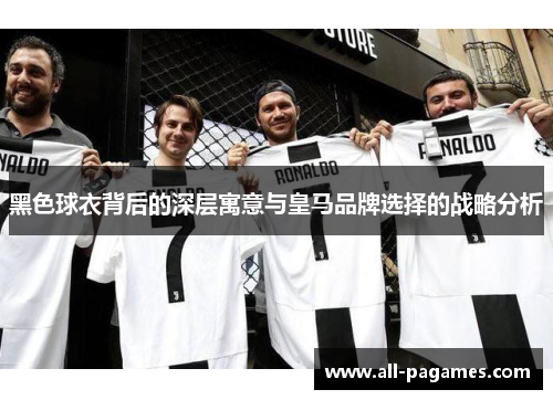 黑色球衣背后的深层寓意与皇马品牌选择的战略分析