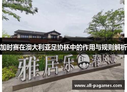 加时赛在澳大利亚足协杯中的作用与规则解析 加时赛在澳大利亚足协杯中的作用与规则解析