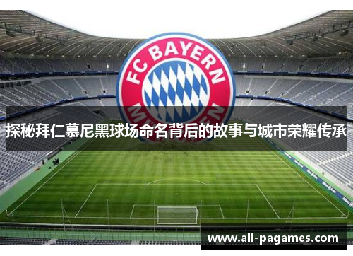 探秘拜仁慕尼黑球场命名背后的故事与城市荣耀传承