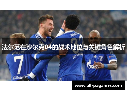 法尔范在沙尔克04的战术地位与关键角色解析 法尔范在沙尔克04的战术地位与关键角色解析