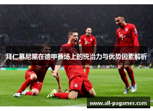 拜仁慕尼黑在德甲赛场上的统治力与优势因素解析 拜仁慕尼黑在德甲赛场上的统治力与优势因素解析