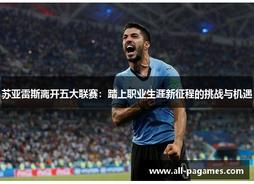 苏亚雷斯离开五大联赛:踏上职业生涯新征程的挑战与机遇 苏亚雷斯离开五大联赛:踏上职业生涯新征程的挑战与机遇