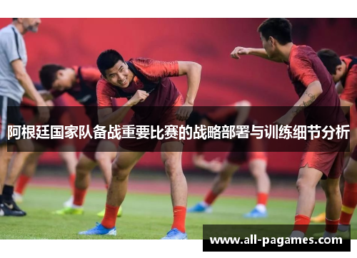 阿根廷国家队备战重要比赛的战略部署与训练细节分析 阿根廷国家队备战重要比赛的战略部署与训练细节分析