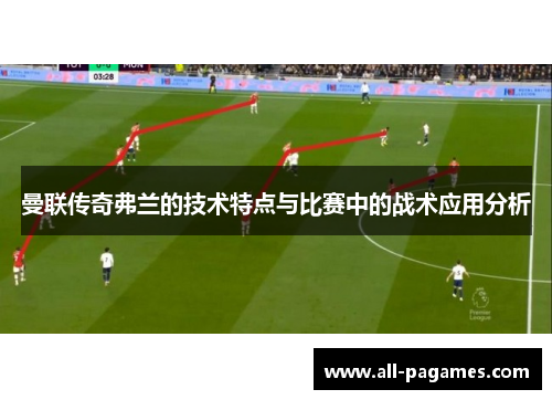 曼联传奇弗兰的技术特点与比赛中的战术应用分析