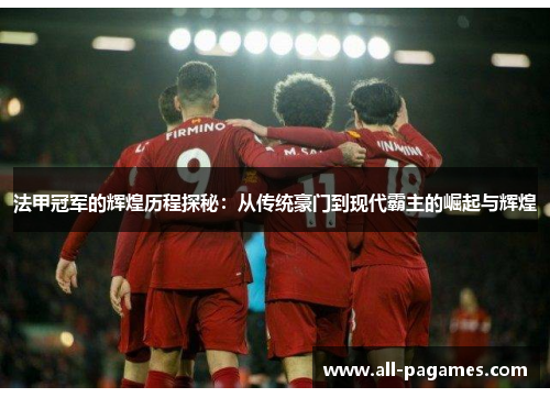 法甲冠军的辉煌历程探秘：从传统豪门到现代霸主的崛起与辉煌