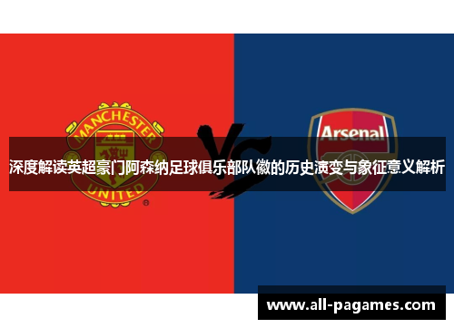 深度解读英超豪门阿森纳足球俱乐部队徽的历史演变与象征意义解析