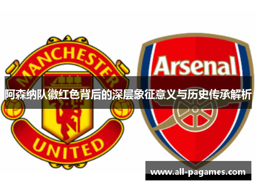 阿森纳队徽红色背后的深层象征意义与历史传承解析 阿森纳队徽红色背后的深层象征意义与历史传承解析