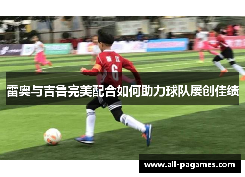 雷奥与吉鲁完美配合如何助力球队屡创佳绩 雷奥与吉鲁完美配合如何助力球队屡创佳绩