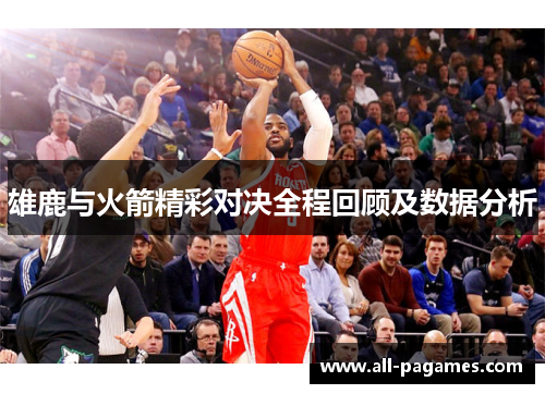 雄鹿与火箭精彩对决全程回顾及数据分析 雄鹿与火箭精彩对决全程回顾及数据分析