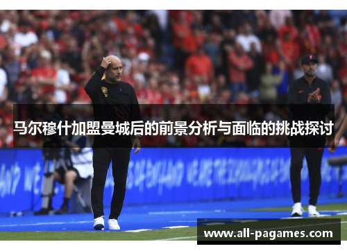 马尔穆什加盟曼城后的前景分析与面临的挑战探讨