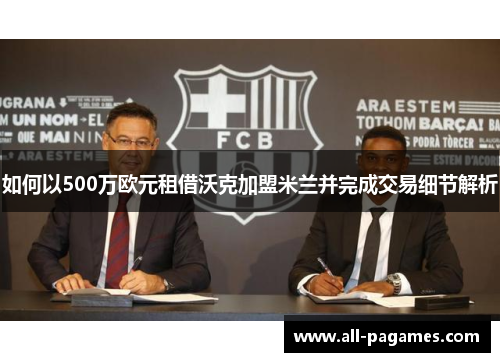 如何以500万欧元租借沃克加盟米兰并完成交易细节解析