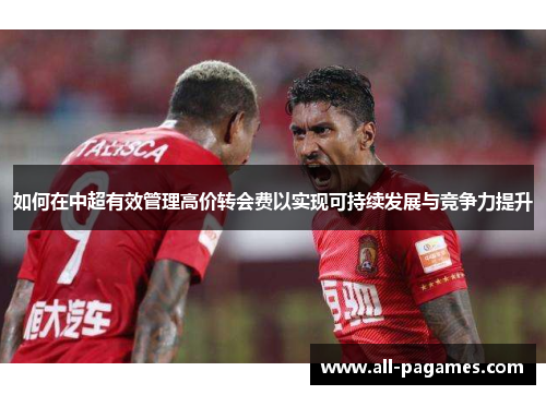 如何在中超有效管理高价转会费以实现可持续发展与竞争力提升 如何在中超有效管理高价转会费以实现可持续发展与竞争力提升