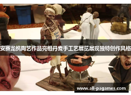 安赛龙携陶艺作品亮相丹麦手工艺展览展现独特创作风格