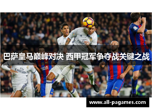 巴萨皇马巅峰对决 西甲冠军争夺战关键之战 巴萨皇马巅峰对决 西甲冠军争夺战关键之战