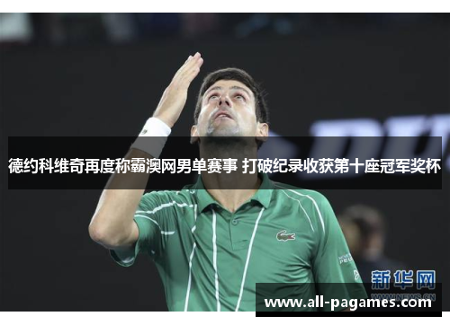 德约科维奇再度称霸澳网男单赛事 打破纪录收获第十座冠军奖杯