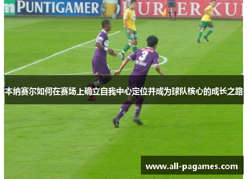 本纳赛尔如何在赛场上确立自我中心定位并成为球队核心的成长之路