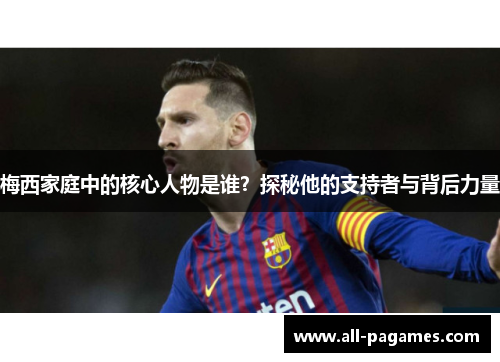 梅西家庭中的核心人物是谁？探秘他的支持者与背后力量