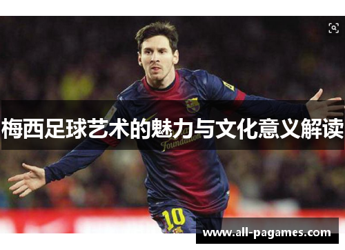 梅西足球艺术的魅力与文化意义解读