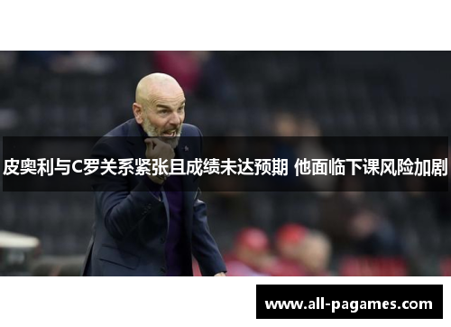 皮奥利与C罗关系紧张且成绩未达预期 他面临下课风险加剧