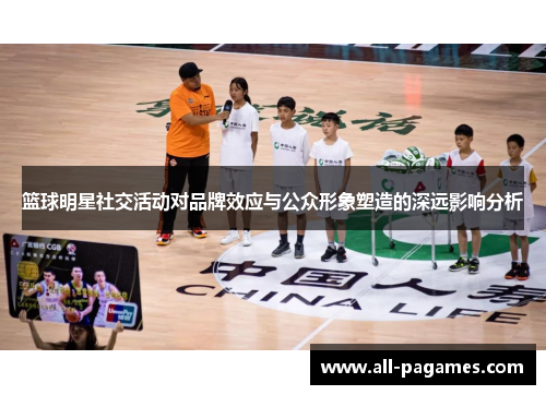 篮球明星社交活动对品牌效应与公众形象塑造的深远影响分析 篮球明星社交活动对品牌效应与公众形象塑造的深远影响分析