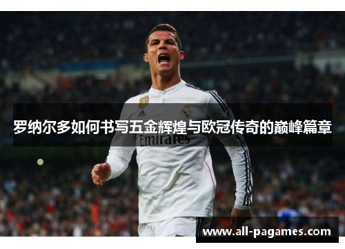 罗纳尔多如何书写五金辉煌与欧冠传奇的巅峰篇章