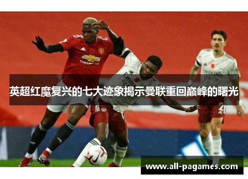 英超红魔复兴的七大迹象揭示曼联重回巅峰的曙光